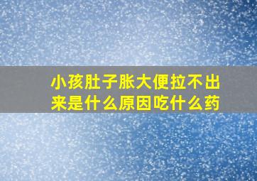 小孩肚子胀大便拉不出来是什么原因吃什么药