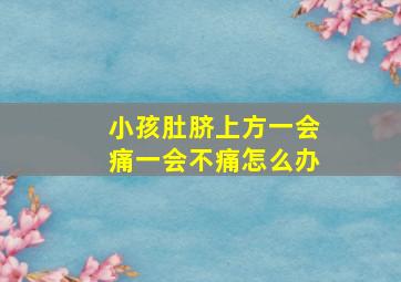 小孩肚脐上方一会痛一会不痛怎么办