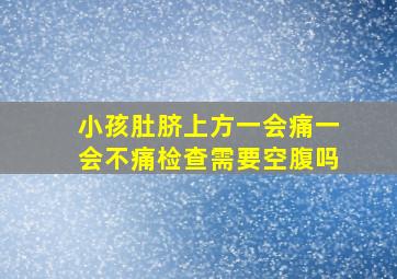 小孩肚脐上方一会痛一会不痛检查需要空腹吗