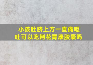 小孩肚脐上方一直痛呕吐可以吃荆花胃康胶囊吗