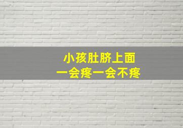 小孩肚脐上面一会疼一会不疼