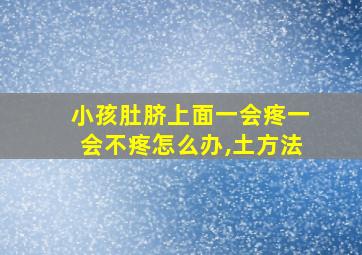 小孩肚脐上面一会疼一会不疼怎么办,土方法