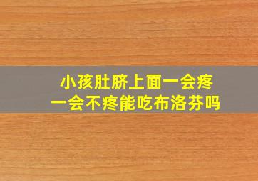 小孩肚脐上面一会疼一会不疼能吃布洛芬吗