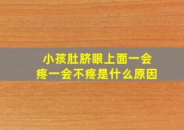 小孩肚脐眼上面一会疼一会不疼是什么原因