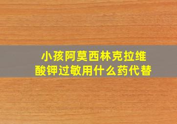 小孩阿莫西林克拉维酸钾过敏用什么药代替