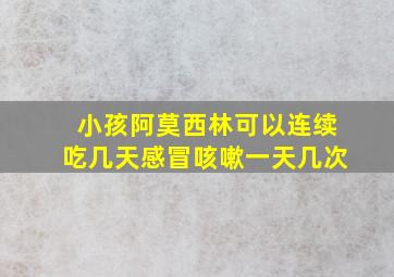 小孩阿莫西林可以连续吃几天感冒咳嗽一天几次