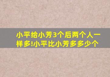 小平给小芳3个后两个人一样多!小平比小芳多多少个