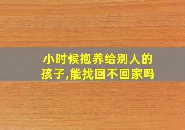 小时候抱养给别人的孩子,能找回不回家吗