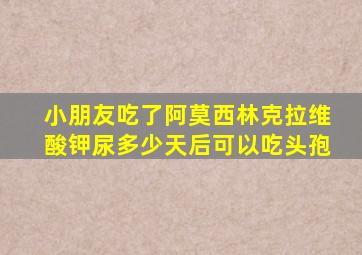 小朋友吃了阿莫西林克拉维酸钾尿多少天后可以吃头孢