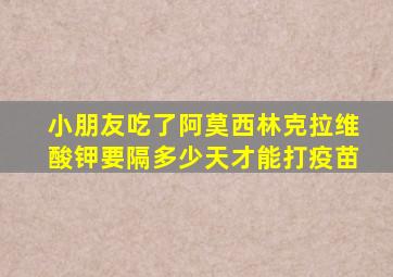 小朋友吃了阿莫西林克拉维酸钾要隔多少天才能打疫苗