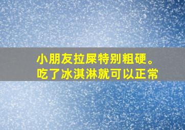 小朋友拉屎特别粗硬。吃了冰淇淋就可以正常