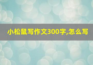 小松鼠写作文300字,怎么写