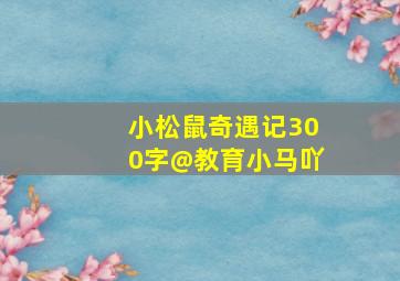 小松鼠奇遇记300字@教育小马吖