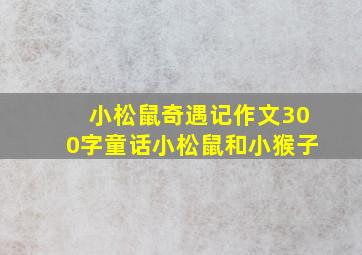 小松鼠奇遇记作文300字童话小松鼠和小猴子