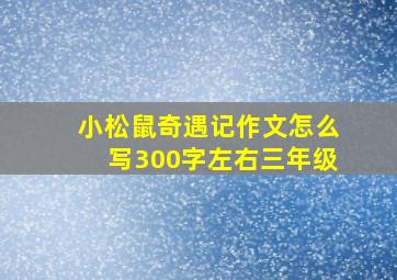 小松鼠奇遇记作文怎么写300字左右三年级