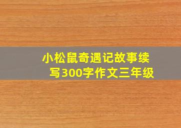 小松鼠奇遇记故事续写300字作文三年级