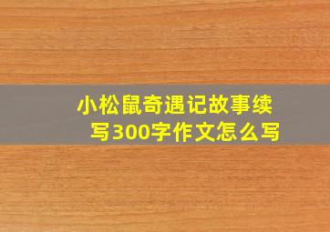 小松鼠奇遇记故事续写300字作文怎么写