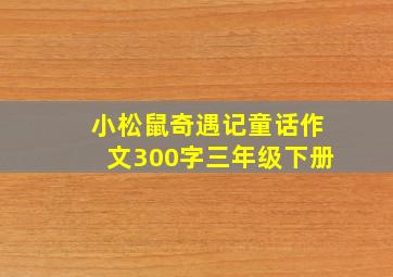 小松鼠奇遇记童话作文300字三年级下册