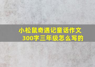 小松鼠奇遇记童话作文300字三年级怎么写的