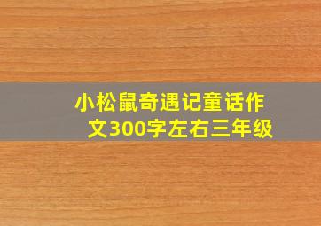 小松鼠奇遇记童话作文300字左右三年级