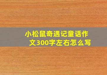 小松鼠奇遇记童话作文300字左右怎么写