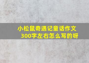 小松鼠奇遇记童话作文300字左右怎么写的呀