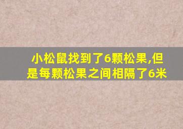 小松鼠找到了6颗松果,但是每颗松果之间相隔了6米