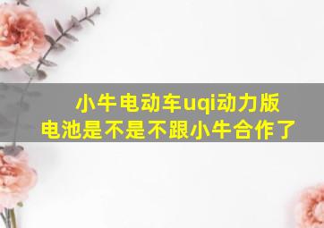 小牛电动车uqi动力版电池是不是不跟小牛合作了