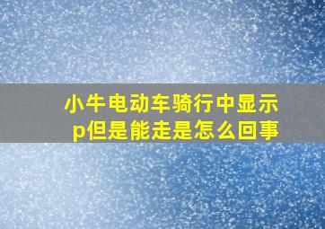 小牛电动车骑行中显示p但是能走是怎么回事