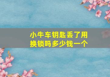 小牛车钥匙丢了用换锁吗多少钱一个