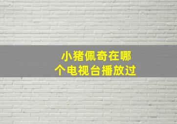 小猪佩奇在哪个电视台播放过