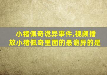 小猪佩奇诡异事件,视频播放小猪佩奇里面的最诡异的是