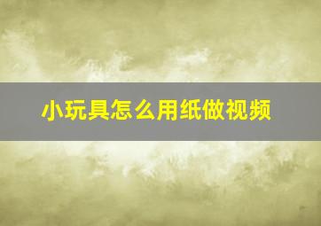 小玩具怎么用纸做视频