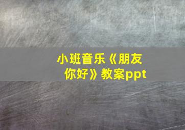 小班音乐《朋友你好》教案ppt