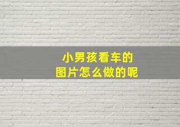 小男孩看车的图片怎么做的呢