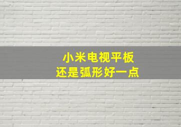 小米电视平板还是弧形好一点