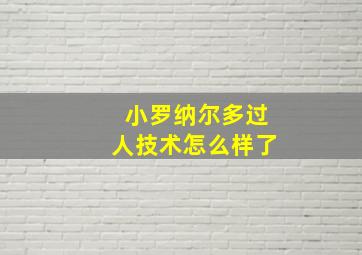 小罗纳尔多过人技术怎么样了