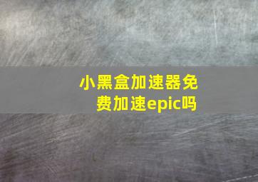 小黑盒加速器免费加速epic吗