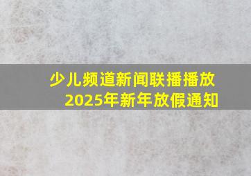 少儿频道新闻联播播放2025年新年放假通知