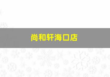 尚和轩海口店