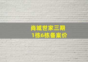 尚城世家三期1栋6栋备案价