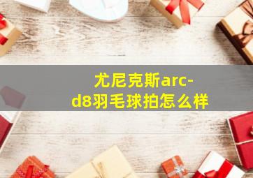 尤尼克斯arc-d8羽毛球拍怎么样