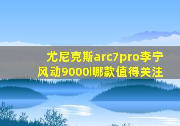 尤尼克斯arc7pro李宁风动9000i哪款值得关注