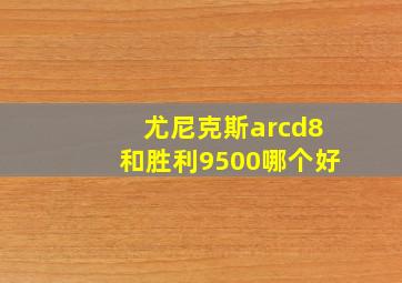 尤尼克斯arcd8和胜利9500哪个好