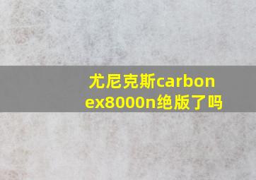 尤尼克斯carbonex8000n绝版了吗