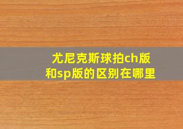 尤尼克斯球拍ch版和sp版的区别在哪里