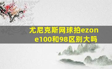 尤尼克斯网球拍ezone100和98区别大吗