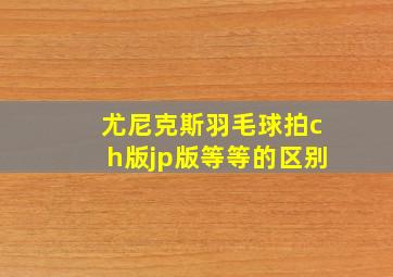 尤尼克斯羽毛球拍ch版jp版等等的区别