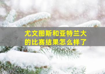 尤文图斯和亚特兰大的比赛结果怎么样了