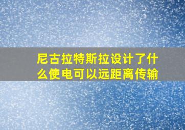 尼古拉特斯拉设计了什么使电可以远距离传输